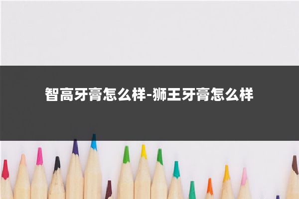 智高牙膏怎么样-狮王牙膏怎么样