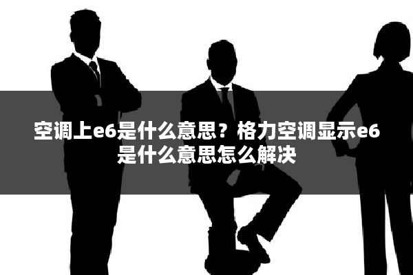 空调上e6是什么意思？格力空调显示e6是什么意思怎么解决
