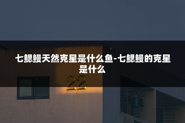 七鳃鳗天然克星是什么鱼-七鳃鳗的克星是什么