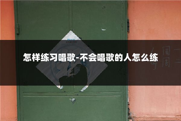 怎样练习唱歌-不会唱歌的人怎么练