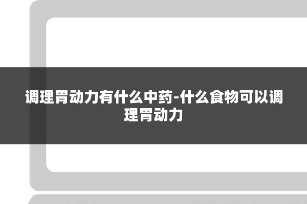 调理胃动力有什么中药-什么食物可以调理胃动力