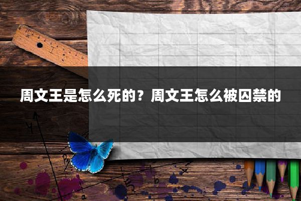 周文王是怎么死的？周文王怎么被囚禁的