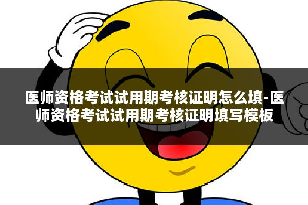 医师资格考试试用期考核证明怎么填-医师资格考试试用期考核证明填写模板