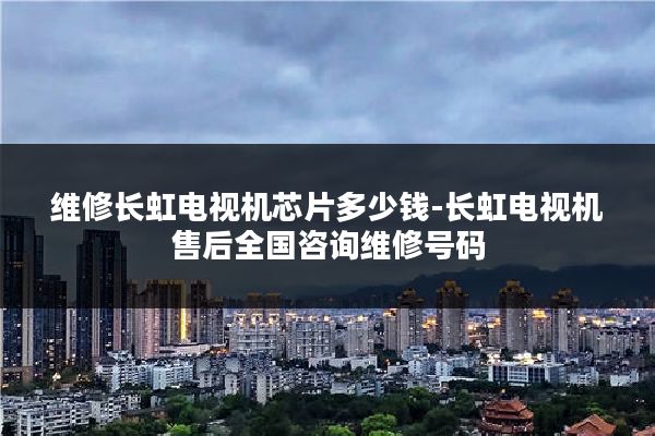 维修长虹电视机芯片多少钱-长虹电视机售后全国咨询维修号码