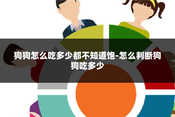 狗狗怎么吃多少都不知道饱-怎么判断狗狗吃多少