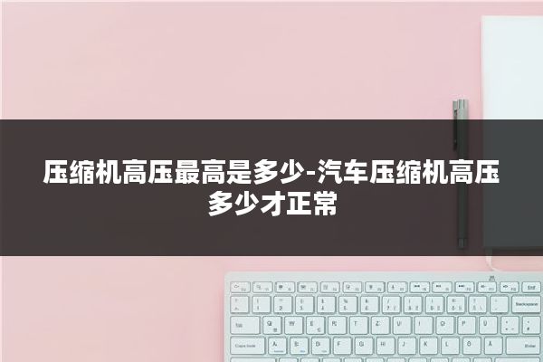 压缩机高压最高是多少-汽车压缩机高压多少才正常