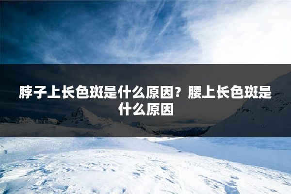 脖子上长色斑是什么原因？腰上长色斑是什么原因