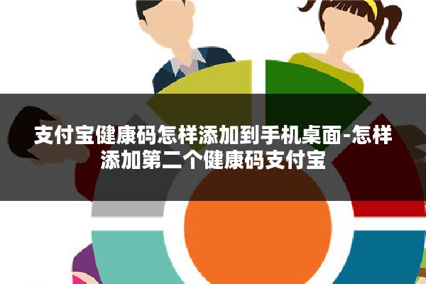 支付宝健康码怎样添加到手机桌面-怎样添加第二个健康码支付宝