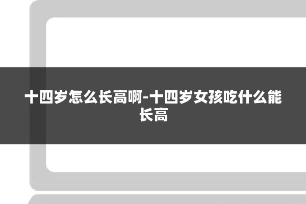 十四岁怎么长高啊-十四岁女孩吃什么能长高