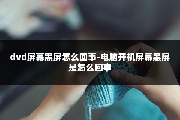 dvd屏幕黑屏怎么回事-电脑开机屏幕黑屏是怎么回事