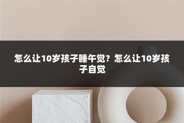 怎么让10岁孩子睡午觉?怎么让10岁孩子自觉