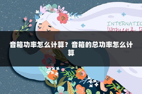 音箱功率怎么计算?音箱的总功率怎么计算