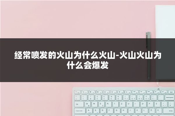 经常喷发的火山为什么火山-火山火山为什么会爆发
