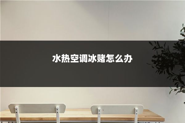 水热空调冰赌怎么办