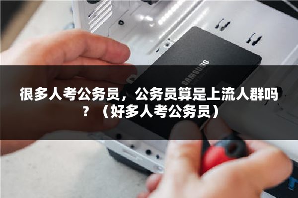 很多人考公务员，公务员算是上流人群吗？（好多人考公务员）