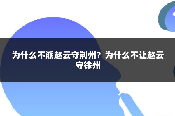 为什么不派赵云守荆州？为什么不让赵云守徐州