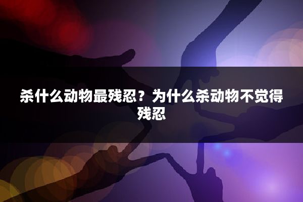 杀什么动物最残忍?为什么杀动物不觉得残忍