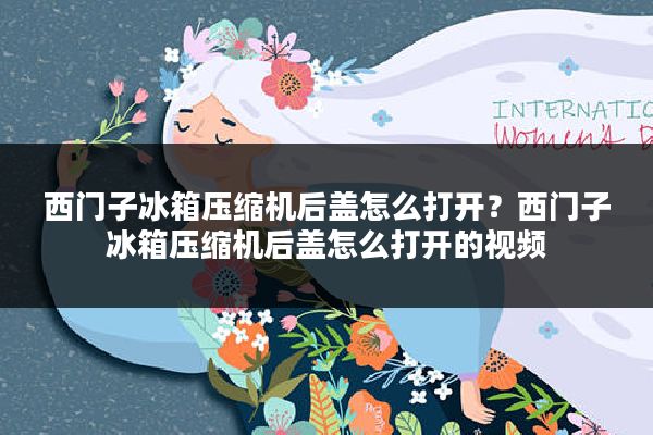 西门子冰箱压缩机后盖怎么打开?西门子冰箱压缩机后盖怎么打开的视频