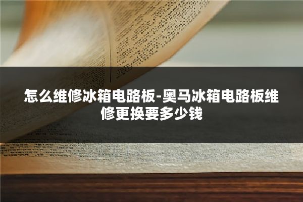 怎么维修冰箱电路板-奥马冰箱电路板维修更换要多少钱