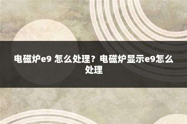 电磁炉e9 怎么处理?电磁炉显示e9怎么处理