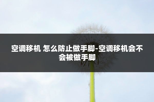 空调移机 怎么防止做手脚-空调移机会不会被做手脚