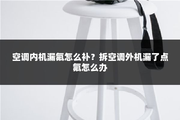 空调内机漏氟怎么补？拆空调外机漏了点氟怎么办