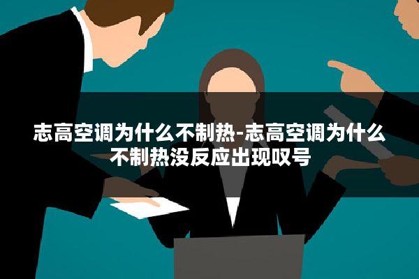 志高空调为什么不制热-志高空调为什么不制热没反应出现叹号
