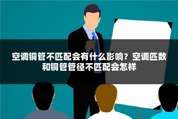 空调铜管不匹配会有什么影响?空调匹数和铜管管径不匹配会怎样