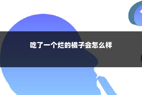 吃了一个烂的橘子会怎么样