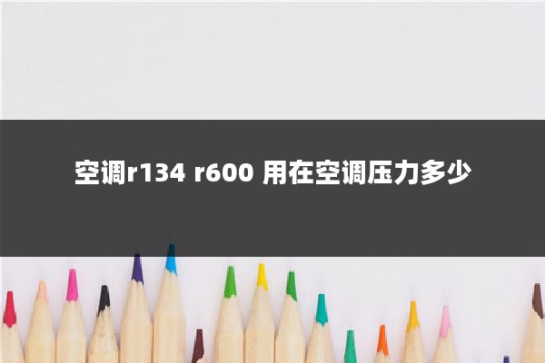 空调r134 r600 用在空调压力多少