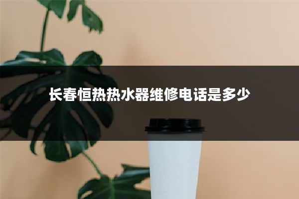 长春恒热热水器维修电话是多少