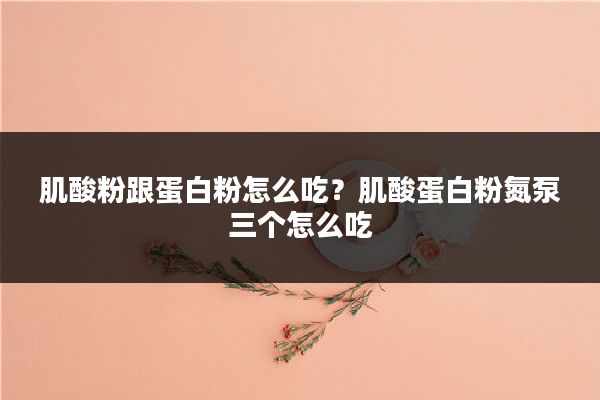 肌酸粉跟蛋白粉怎么吃？肌酸蛋白粉氮泵三个怎么吃