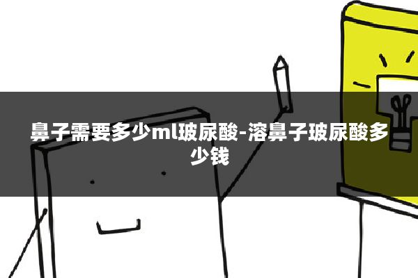 鼻子需要多少ml玻尿酸-溶鼻子玻尿酸多少钱