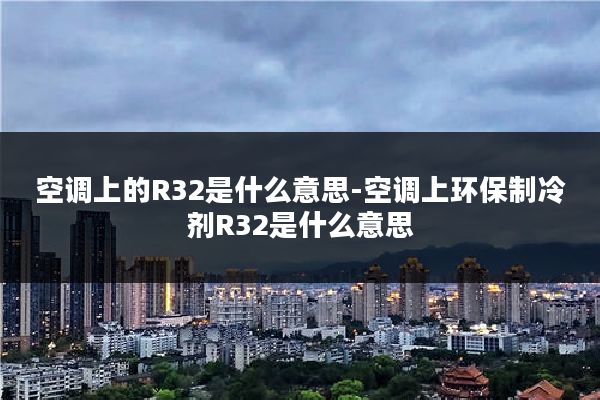 空调上的R32是什么意思-空调上环保制冷剂R32是什么意思