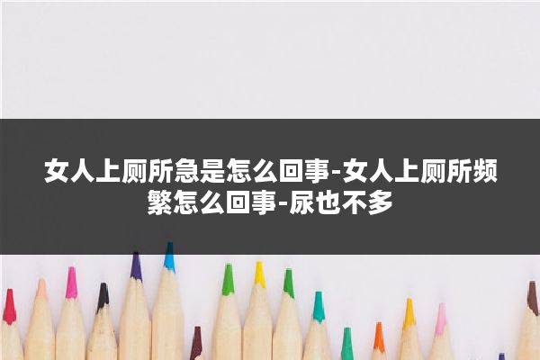 女人上厕所急是怎么回事-女人上厕所频繁怎么回事-尿也不多