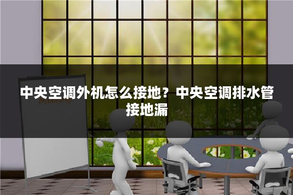 中央空调外机怎么接地?中央空调排水管接地漏