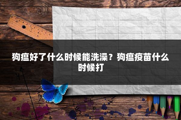狗瘟好了什么时候能洗澡?狗瘟疫苗什么时候打