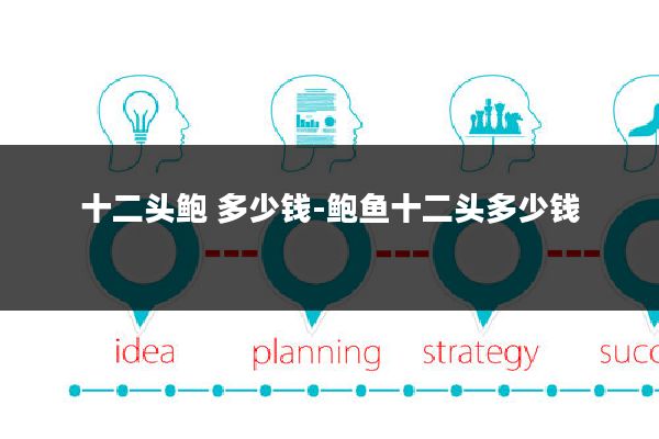 十二头鲍 多少钱-鲍鱼十二头多少钱