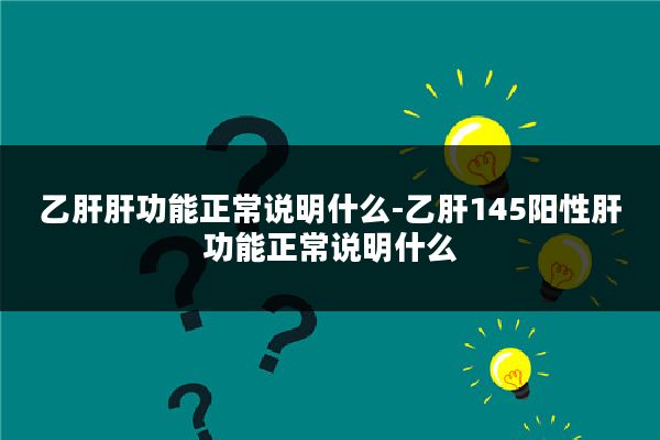 乙肝肝功能正常说明什么-乙肝145阳性肝功能正常说明什么
