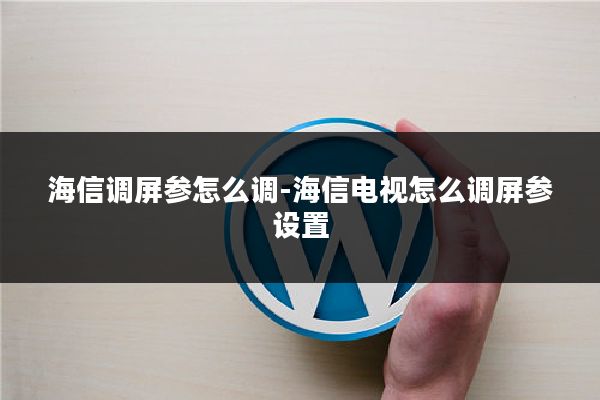 海信调屏参怎么调-海信电视怎么调屏参设置