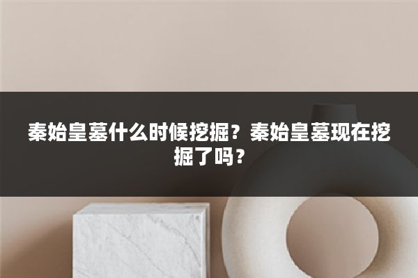 秦始皇墓什么时候挖掘？秦始皇墓现在挖掘了吗？