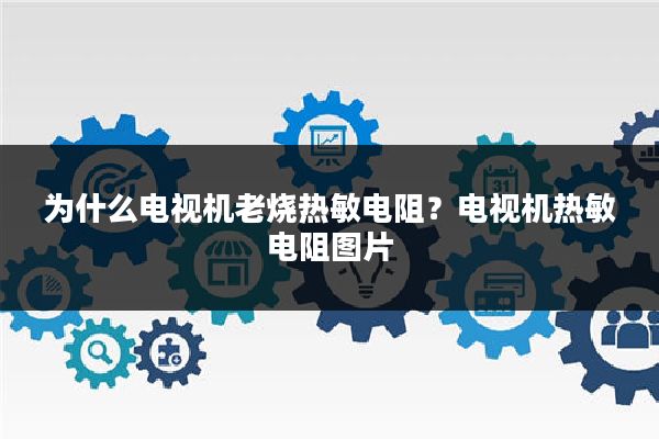 为什么电视机老烧热敏电阻?电视机热敏电阻图片