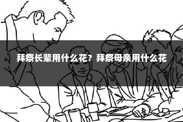 拜祭长辈用什么花?拜祭母亲用什么花