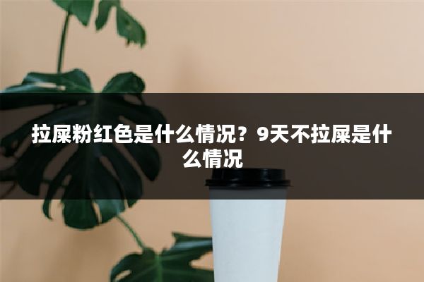 拉屎粉红色是什么情况？9天不拉屎是什么情况