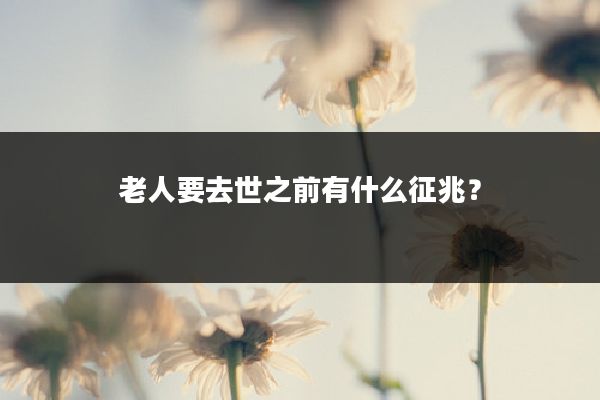 老人要去世之前有什么征兆?