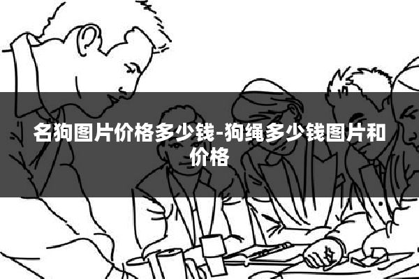 名狗图片价格多少钱-狗绳多少钱图片和价格