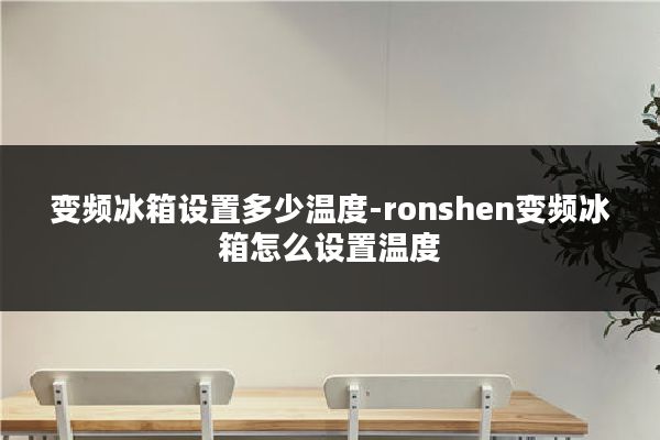 变频冰箱设置多少温度-ronshen变频冰箱怎么设置温度