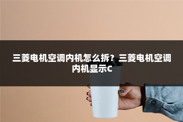 三菱电机空调内机怎么拆?三菱电机空调内机显示C