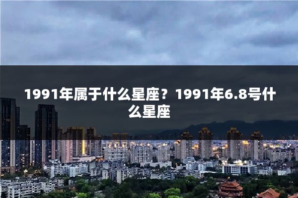 1991年属于什么星座?1991年6.8号什么星座