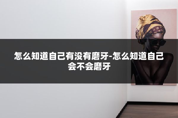 怎么知道自己有没有磨牙-怎么知道自己会不会磨牙